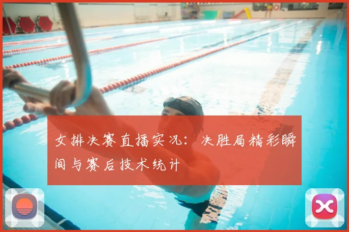 女排决赛直播实况：决胜局精彩瞬间与赛后技术统计