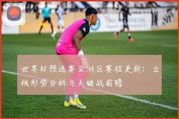 世界杯预选赛亚洲区赛程更新：出线形势分析与关键战前瞻