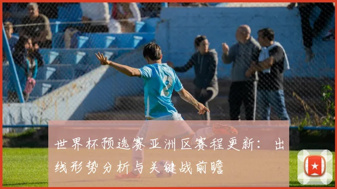 世界杯预选赛亚洲区赛程更新：出线形势分析与关键战前瞻